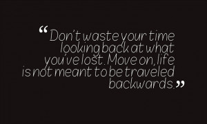 Don't waste your time looking back at what you've lost. Move on, life ...