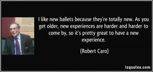 ballets because they're totally new. As you get older, new experiences ...
