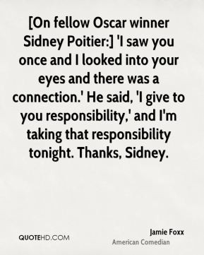 ... Foxx - [On fellow Oscar winner Sidney Poitier:] 'I saw you once