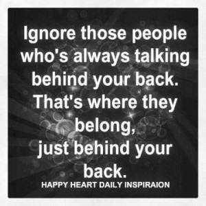 Ignore those people who’re always talking behind your back. That’s ...