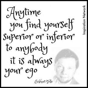 ... or inferior to anybody; it is always your ego.