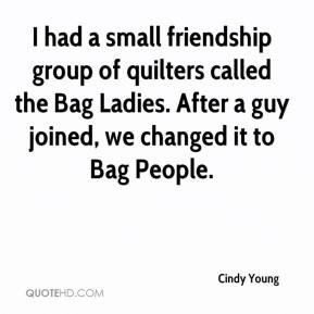 Cindy Young - I had a small friendship group of quilters called the ...