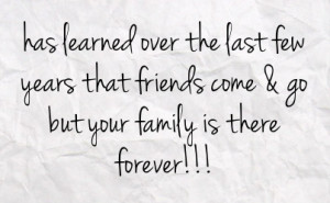 ... last few years that friends come go but your family is there forever