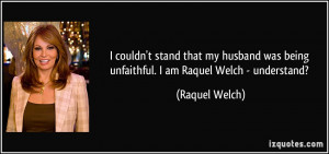 ... was being unfaithful. I am Raquel Welch - understand? - Raquel Welch