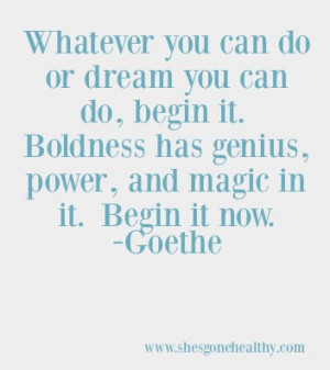 Whatever you can do or dream you can do, begin it. Boldness has genius ...