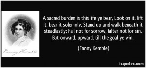 ... not for sin, But onward, upward, till the goal ye win. - Fanny Kemble