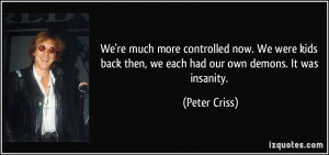 ... back then, we each had our own demons. It was insanity. - Peter Criss