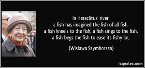 In Heraclitus' river a fish has imagined the fish of all fish, a fish ...