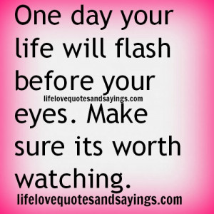 One day your life will flash before your eyes. Make sure its worth ...