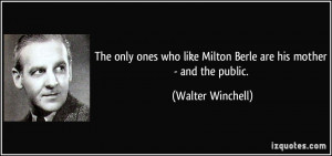 ... like Milton Berle are his mother - and the public. - Walter Winchell