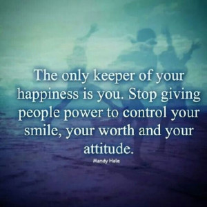 The only keeper of your happiness is you. Stop giving people power to ...