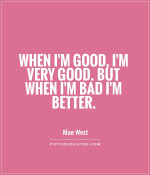 When I'm good, I'm very good. But when I'm bad I'm better.
