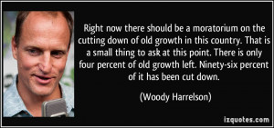 Right now there should be a moratorium on the cutting down of old ...