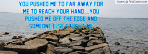 You pushed me to far away for me to reach your hand....You pushed me ...