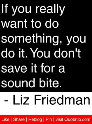 ... You don't save it for a sound bite. - Liz Friedman #quotes #quotations