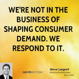 We're not in the business of shaping consumer demand. We respond to it ...