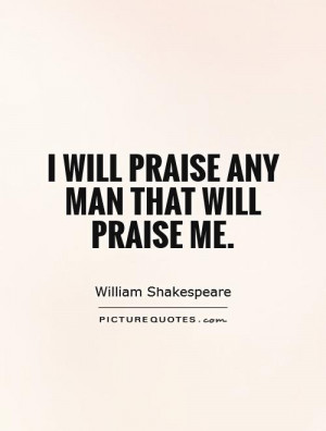 will praise any man that will praise me picture quote 1