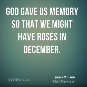 God gave us memory so that we might have roses in December.