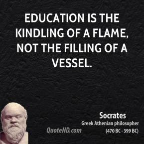 Socrates - Education is the kindling of a flame, not the filling of a ...
