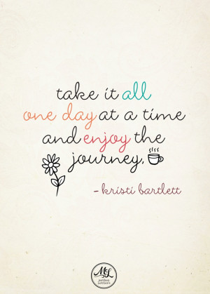 take it all one day at a time and enjoy the journey