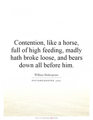 Contention, like a horse, full of high feeding, madly hath broke loose ...