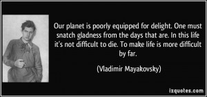 Our planet is poorly equipped for delight. One must snatch gladness ...