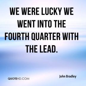 ... Bradley - We were lucky we went into the fourth quarter with the lead