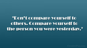 Don’t compare yourself to others. Compare yourself to the person you ...