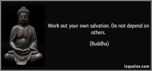Work out your own salvation. Do not depend on others. - Buddha