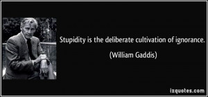 Stupidity is the deliberate cultivation of ignorance. - William Gaddis