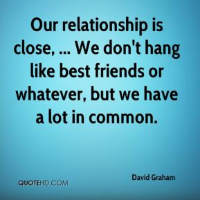 David Graham - Our relationship is close, ... We don't hang like best ...