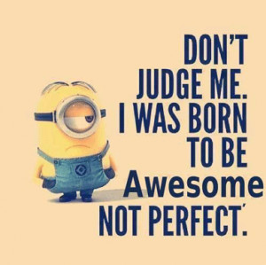 Don't judge me. I was born to be AWESOME, not perfect.