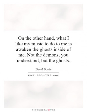 my music to do to me is awaken the ghosts inside of me. Not the demons ...