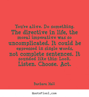 Life quotes - You're alive. do something. the directive in life, the ...