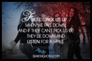 Friends pick us up when we fall down, and if they can't pick us up ...