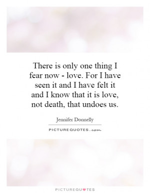 There is only one thing I fear now - love. For I have seen it and I ...