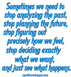 Sometimes we need to stop analyzing the past, stop planning the future ...