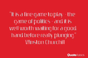It is a fine game to play – the game of politics – and it is well ...