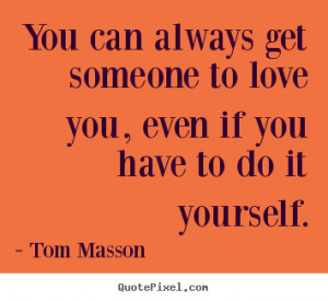 Sayings about love - You can always get someone to love you, even if ...