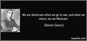 americans when we go to war and when we return we are mexicans dennis