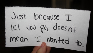 Best Love Quote ~ Just because I let you go doesn’t mean I wanted to ...