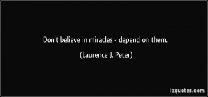 Don't believe in miracles - depend on them. - Laurence J. Peter