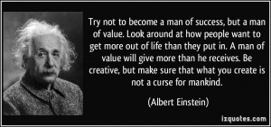 Try not to become a man of success, but a man of value. Look around at ...