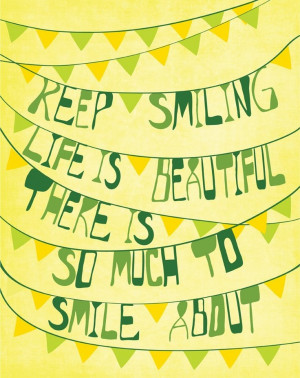 Keep smiling. Life is beautiful. There is so much to smile about.