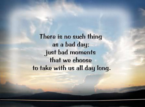 There is no such thing as bad day; just bad moments that we choose to ...
