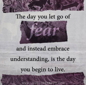 The day you let go of fear and instead embrace understanding, is the ...