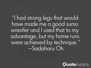 had strong legs that would have made me a good sumo wrestler and I ...