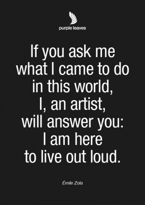 ... An Artist, Will Answer You, I Am Here To Live Out Loud. - Émile Zola
