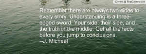 sides to every story. Understanding is a three-edged sword. Your side ...