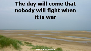 The day will come that nobody will fight when it is war - Crazy Quotes ...